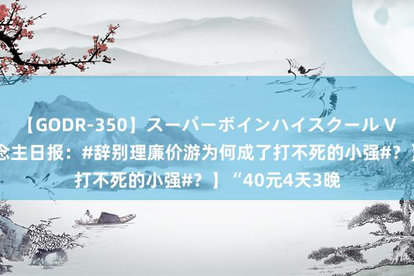 【GODR-350】スーパーボインハイスクール VOL.1 【工东说念主日报：#辞别理廉价游为何成了打不死的小强#？】“40元4天3晚