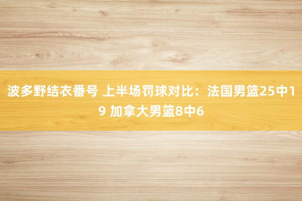 波多野结衣番号 上半场罚球对比：法国男篮25中19 加拿大男篮8中6