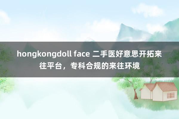 hongkongdoll face 二手医好意思开拓来往平台，专科合规的来往环境
