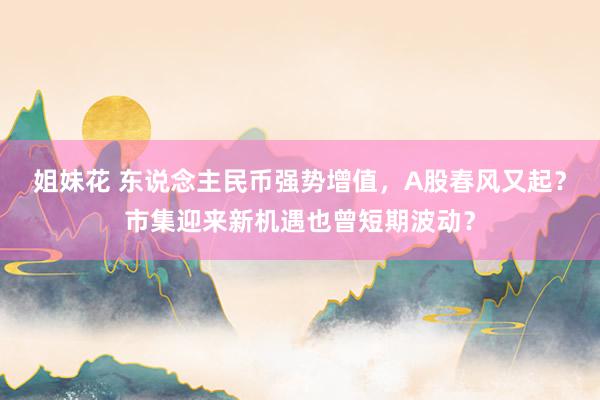 姐妹花 东说念主民币强势增值，A股春风又起？市集迎来新机遇也曾短期波动？