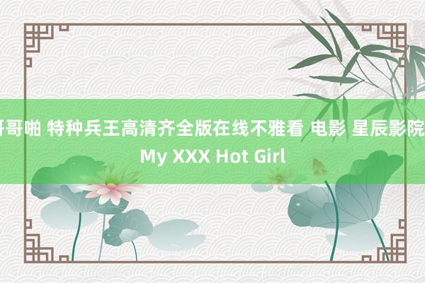 哥哥啪 特种兵王高清齐全版在线不雅看 电影 星辰影院 | My XXX Hot Girl