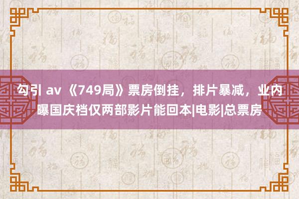 勾引 av 《749局》票房倒挂，排片暴减，业内曝国庆档仅两部影片能回本|电影|总票房