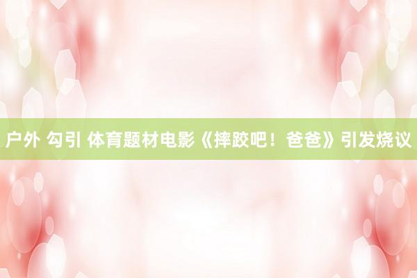 户外 勾引 体育题材电影《摔跤吧！爸爸》引发烧议