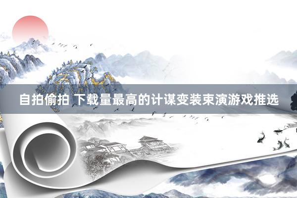 自拍偷拍 下载量最高的计谋变装束演游戏推选