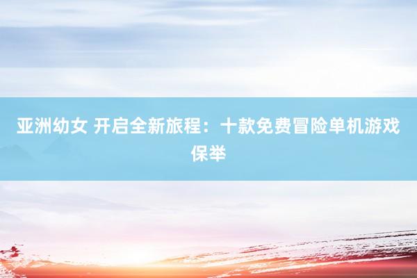 亚洲幼女 开启全新旅程：十款免费冒险单机游戏保举