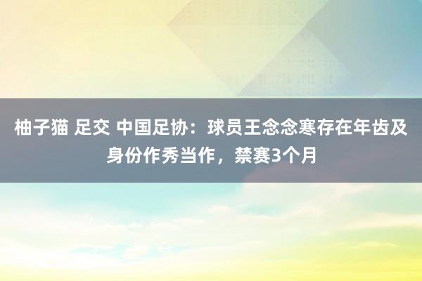 柚子猫 足交 中国足协：球员王念念寒存在年齿及身份作秀当作，禁赛3个月