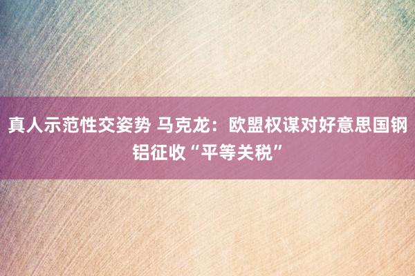 真人示范性交姿势 马克龙：欧盟权谋对好意思国钢铝征收“平等关税”