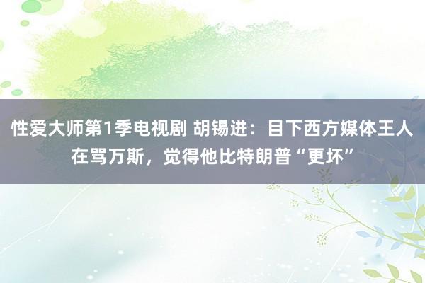 性爱大师第1季电视剧 胡锡进：目下西方媒体王人在骂万斯，觉得他比特朗普“更坏”