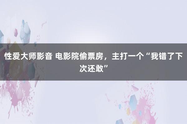 性爱大师影音 电影院偷票房，主打一个“我错了下次还敢”