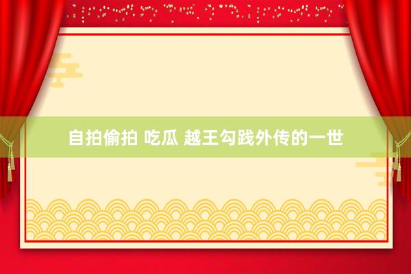 自拍偷拍 吃瓜 越王勾践外传的一世