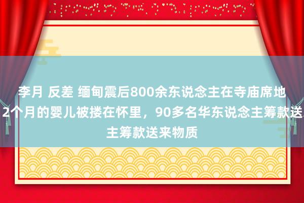 李月 反差 缅甸震后800余东说念主在寺庙席地而睡，2个月的婴儿被搂在怀里，90多名华东说念主筹款送来物质