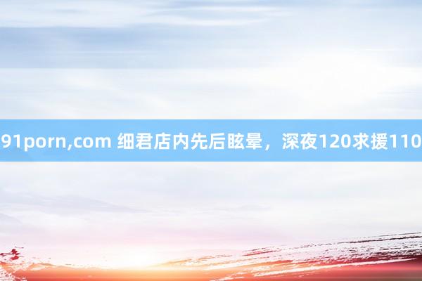 91porn，com 细君店内先后眩晕，深夜120求援110