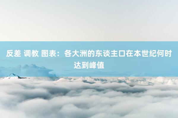 反差 调教 图表：各大洲的东谈主口在本世纪何时达到峰值