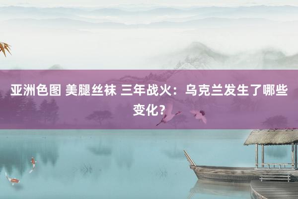 亚洲色图 美腿丝袜 三年战火：乌克兰发生了哪些变化？