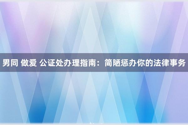 男同 做爱 公证处办理指南：简陋惩办你的法律事务