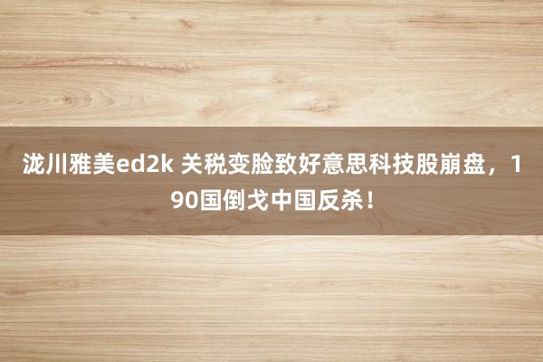 泷川雅美ed2k 关税变脸致好意思科技股崩盘，190国倒戈中国反杀！
