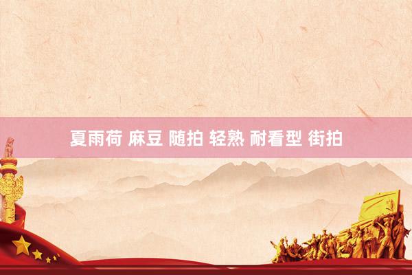 夏雨荷 麻豆 随拍 轻熟 耐看型 街拍