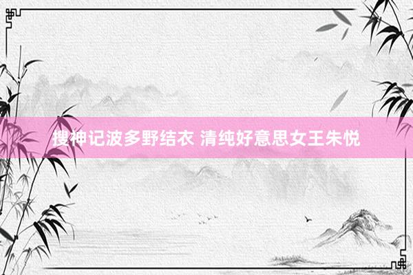 搜神记波多野结衣 清纯好意思女王朱悦