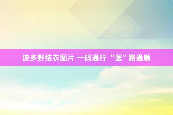 波多野结衣图片 一码通行 “医”路通顺