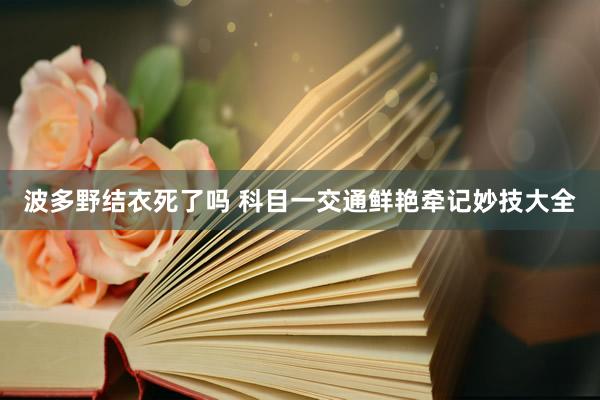 波多野结衣死了吗 科目一交通鲜艳牵记妙技大全