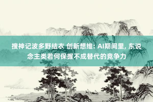 搜神记波多野结衣 创新想维: AI期间里， 东说念主类若何保握不成替代的竞争力