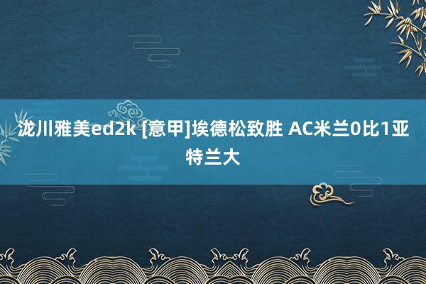 泷川雅美ed2k [意甲]埃德松致胜 AC米兰0比1亚特兰大