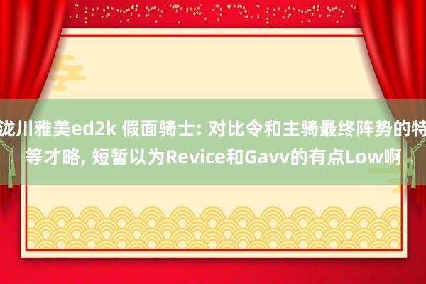 泷川雅美ed2k 假面骑士: 对比令和主骑最终阵势的特等才略， 短暂以为Revice和Gavv的有点Low啊