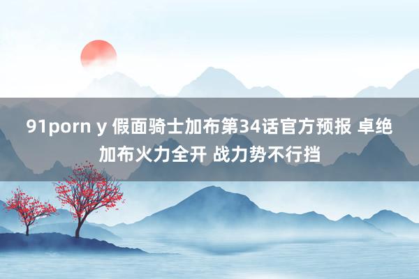 91porn y 假面骑士加布第34话官方预报 卓绝加布火力全开 战力势不行挡