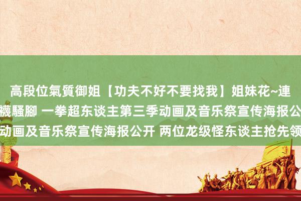 高段位氣質御姐【功夫不好不要找我】姐妹花~連體絲襪~大奶晃動~絲襪騷腳 一拳超东谈主第三季动画及音乐祭宣传海报公开 两位龙级怪东谈主抢先领会