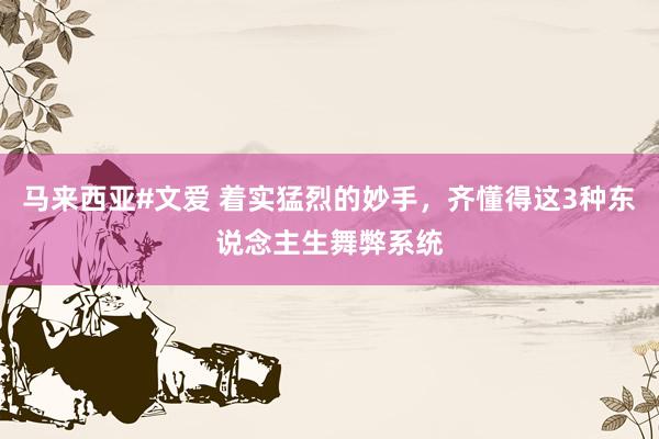 马来西亚#文爱 着实猛烈的妙手，齐懂得这3种东说念主生舞弊系统