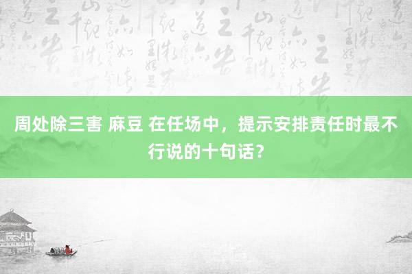 周处除三害 麻豆 在任场中，提示安排责任时最不行说的十句话？