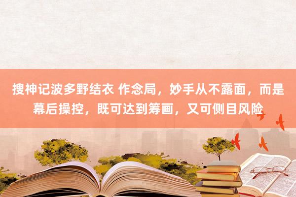 搜神记波多野结衣 作念局，妙手从不露面，而是幕后操控，既可达到筹画，又可侧目风险