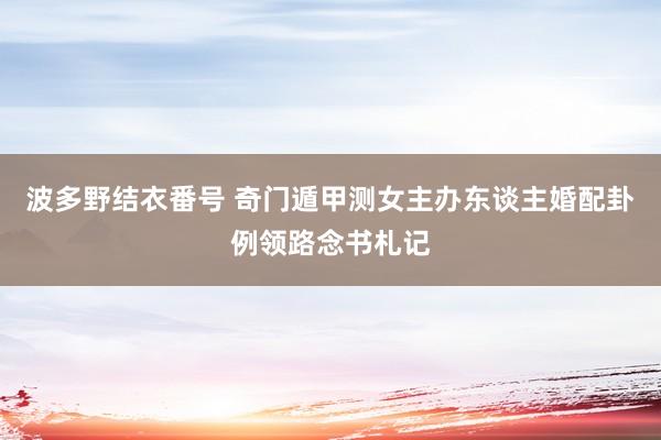 波多野结衣番号 奇门遁甲测女主办东谈主婚配卦例领路念书札记