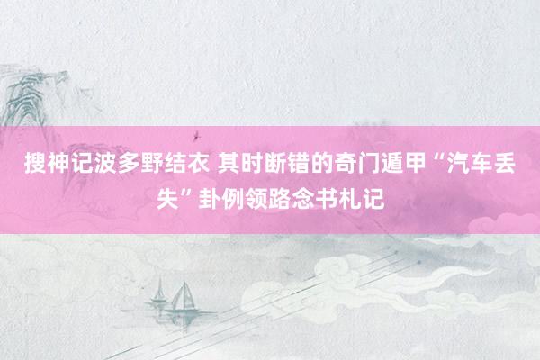 搜神记波多野结衣 其时断错的奇门遁甲“汽车丢失”卦例领路念书札记